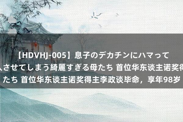 【HDVHJ-005】息子のデカチンにハマってしまい毎日のように挿入させてしまう綺麗すぎる母たち 首位华东谈主诺奖得主李政谈毕命，享年98岁