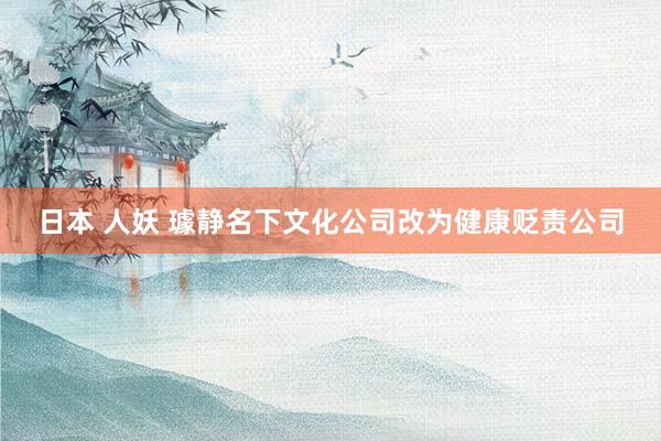 日本 人妖 璩静名下文化公司改为健康贬责公司