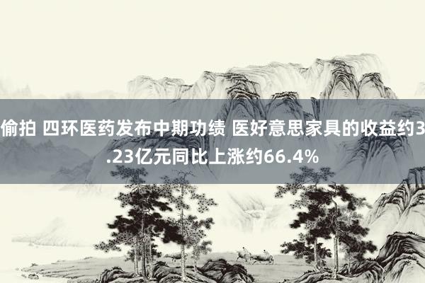 偷拍 四环医药发布中期功绩 医好意思家具的收益约3.23亿元同比上涨约66.4%
