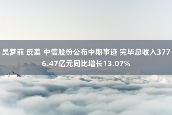 吴梦菲 反差 中信股份公布中期事迹 完毕总收入3776.47亿元同比增长13.07%