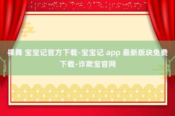 裸舞 宝宝记官方下载-宝宝记 app 最新版块免费下载-诈欺宝官网