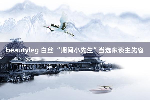 beautyleg 白丝 “期间小先生”当选东谈主先容