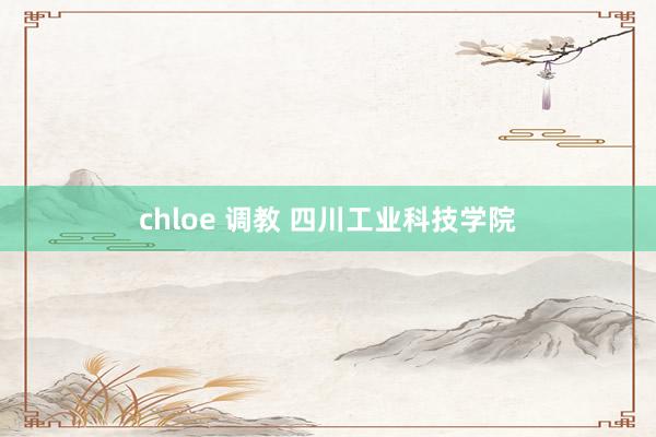 chloe 调教 四川工业科技学院