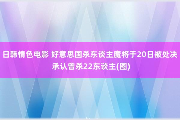日韩情色电影 好意思国杀东谈主魔将于20日被处决 承认曾杀22东谈主(图)