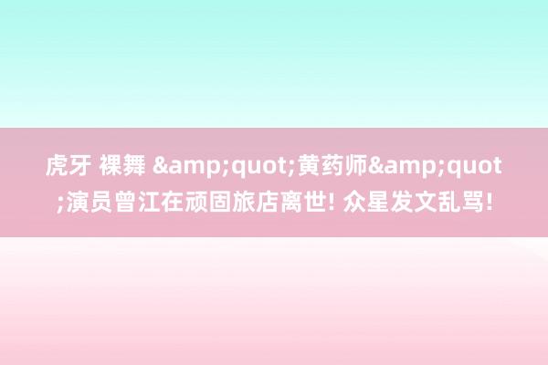 虎牙 裸舞 &quot;黄药师&quot;演员曾江在顽固旅店离世! 众星发文乱骂!