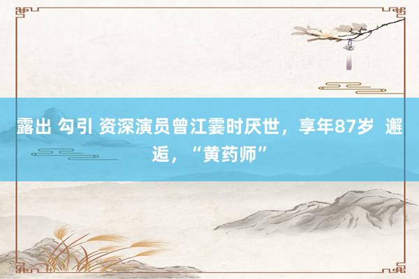 露出 勾引 资深演员曾江霎时厌世，享年87岁  邂逅，“黄药师”