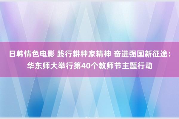 日韩情色电影 践行耕种家精神 奋进强国新征途：华东师大举行第40个教师节主题行动