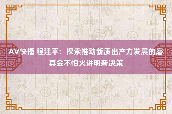 AV快播 程建平：探索推动新质出产力发展的磨真金不怕火讲明新决策