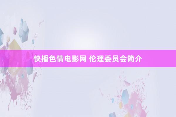 快播色情电影网 伦理委员会简介