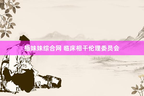 插妹妹综合网 临床相干伦理委员会