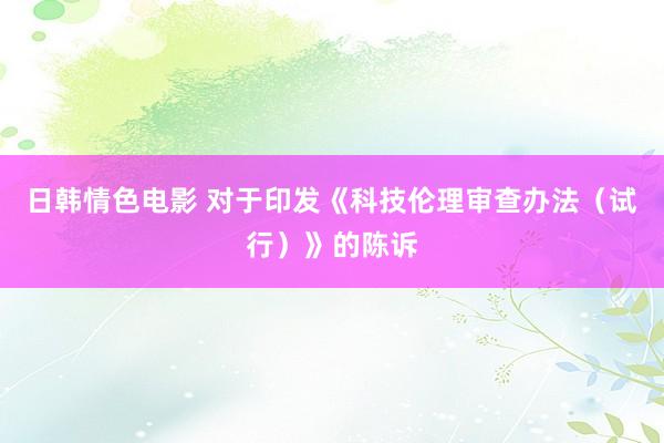 日韩情色电影 对于印发《科技伦理审查办法（试行）》的陈诉